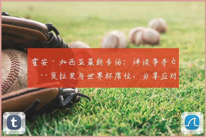 霍安·加西亚最新专访：详谈争夺萨莫拉奖与世界杯席位，分享应对外界质疑的职业心得
