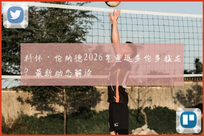 科怀·伦纳德2026年重返多伦多猛龙？最新动态解读