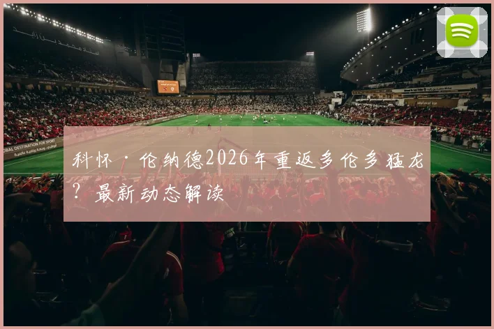 科怀·伦纳德2026年重返多伦多猛龙?最新动态解读