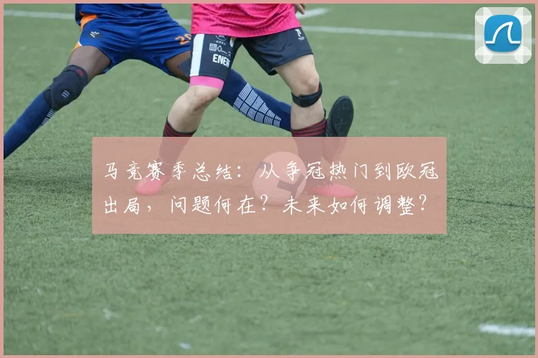 马竞赛季总结：从争冠热门到欧冠出局，问题何在？未来如何调整？