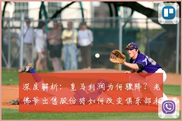 深度解析:皇马利润为何骤降?老佛爷出售股份将如何改变俱乐部未来?
