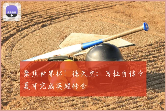 聚焦世界杯！德天空：马拉自信今夏可完成英超转会