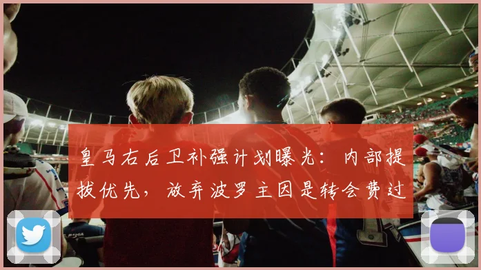 皇马右后卫补强计划曝光：内部提拔优先，放弃波罗主因是转会费过高