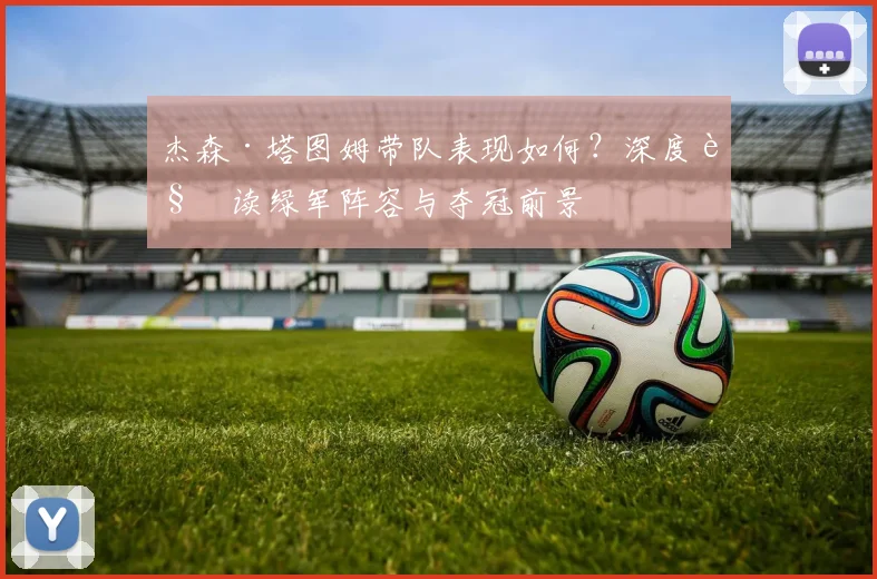杰森·塔图姆带队表现如何？深度解读绿军阵容与夺冠前景