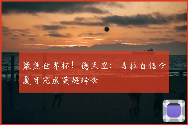 聚焦世界杯！德天空：马拉自信今夏可完成英超转会
