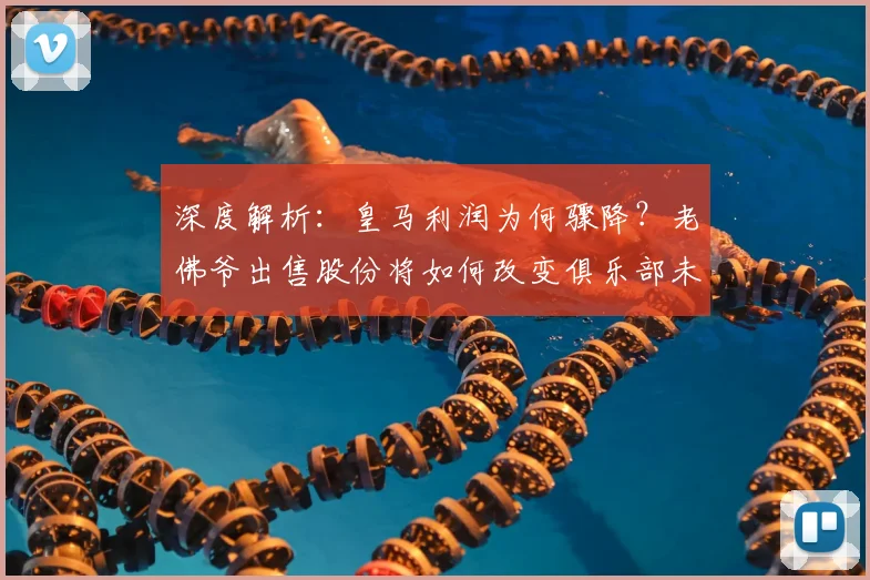深度解析：皇马利润为何骤降？老佛爷出售股份将如何改变俱乐部未来？
