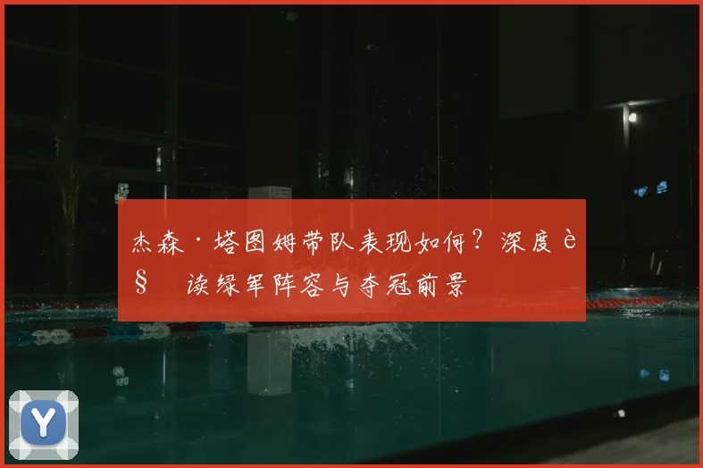 杰森·塔图姆带队表现如何？深度解读绿军阵容与夺冠前景